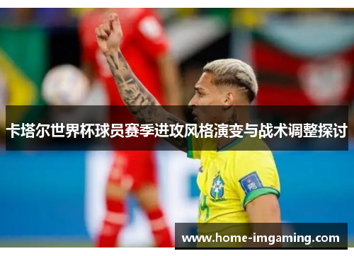 卡塔尔世界杯球员赛季进攻风格演变与战术调整探讨