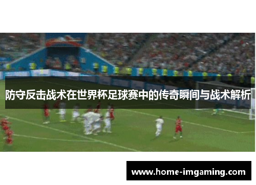 防守反击战术在世界杯足球赛中的传奇瞬间与战术解析