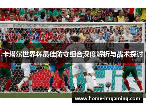 卡塔尔世界杯最佳防守组合深度解析与战术探讨