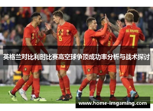 英格兰对比利时比赛高空球争顶成功率分析与战术探讨