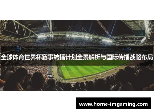 全球体育世界杯赛事转播计划全景解析与国际传播战略布局