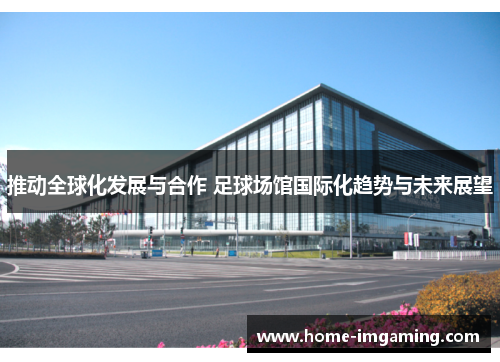 推动全球化发展与合作 足球场馆国际化趋势与未来展望