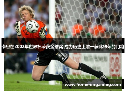 卡恩在2002年世界杯荣获金球奖 成为历史上唯一获此殊荣的门将