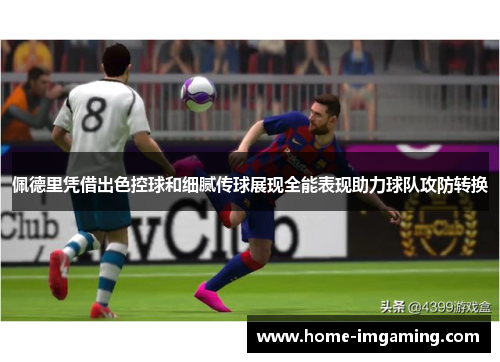佩德里凭借出色控球和细腻传球展现全能表现助力球队攻防转换