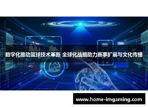 数字化推动篮球技术革新 全球化战略助力赛事扩展与文化传播
