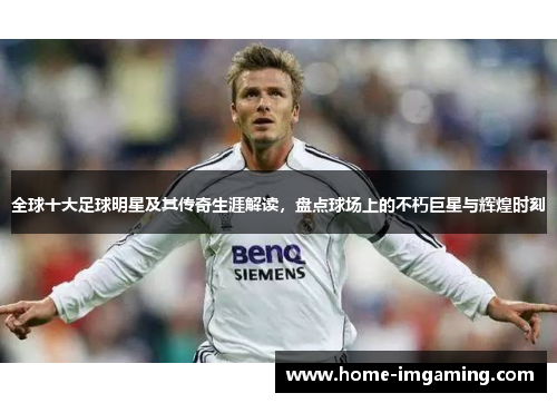 全球十大足球明星及其传奇生涯解读，盘点球场上的不朽巨星与辉煌时刻