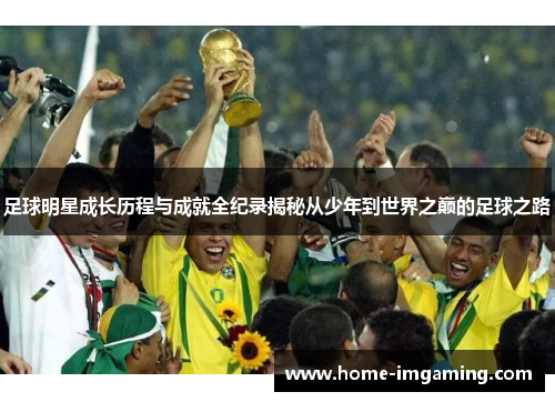 足球明星成长历程与成就全纪录揭秘从少年到世界之巅的足球之路