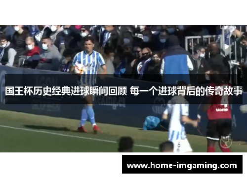 国王杯历史经典进球瞬间回顾 每一个进球背后的传奇故事