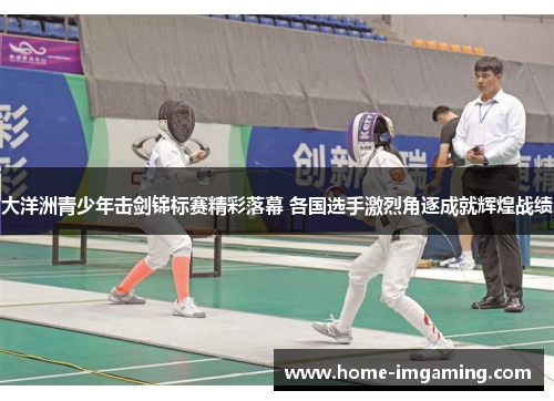 大洋洲青少年击剑锦标赛精彩落幕 各国选手激烈角逐成就辉煌战绩