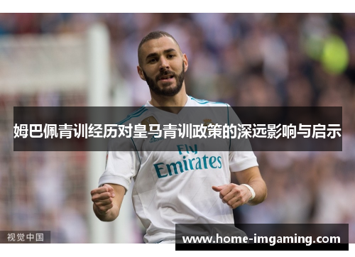 姆巴佩青训经历对皇马青训政策的深远影响与启示