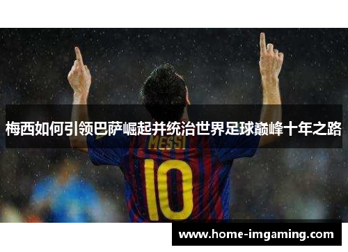 梅西如何引领巴萨崛起并统治世界足球巅峰十年之路