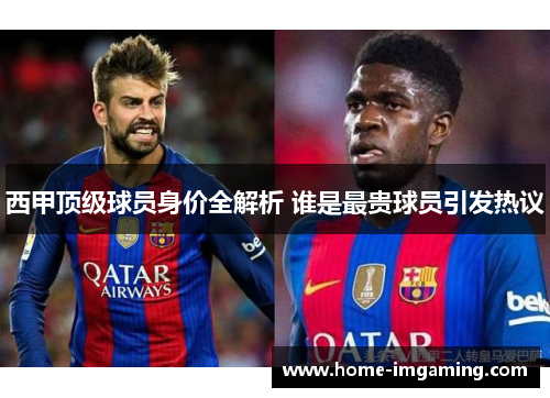西甲顶级球员身价全解析 谁是最贵球员引发热议