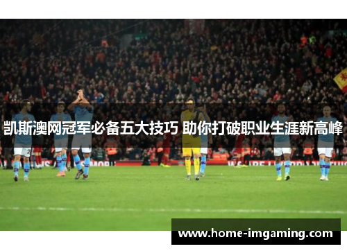 凯斯澳网冠军必备五大技巧 助你打破职业生涯新高峰