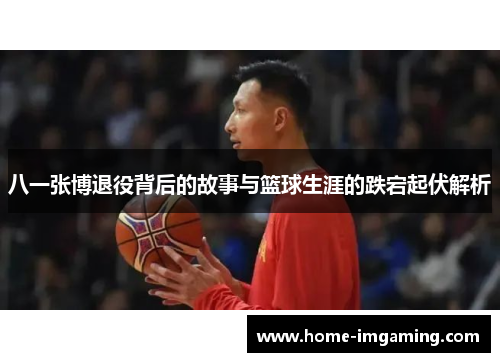 八一张博退役背后的故事与篮球生涯的跌宕起伏解析