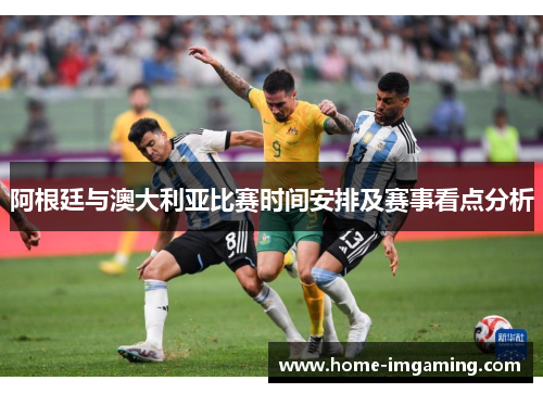 阿根廷与澳大利亚比赛时间安排及赛事看点分析